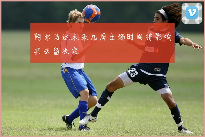 阿尔马达未来几周出场时间将影响其去留决定