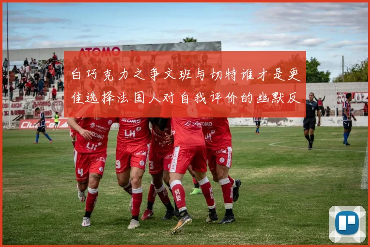 白巧克力之争文班与切特谁才是更佳选择法国人对自我评价的幽默反思