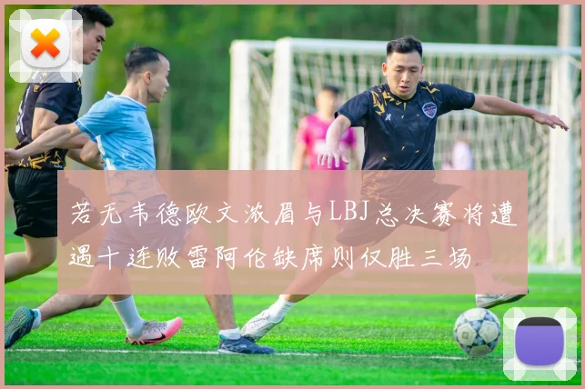 若无韦德欧文浓眉与LBJ总决赛将遭遇十连败雷阿伦缺席则仅胜三场