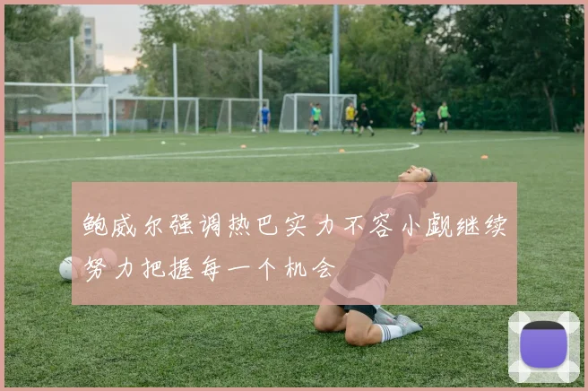 鲍威尔强调热巴实力不容小觑继续努力把握每一个机会