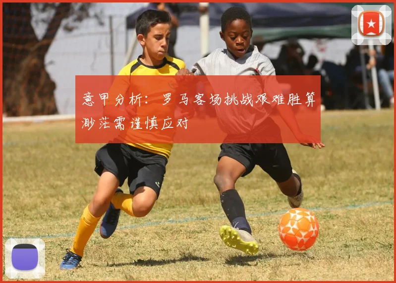 意甲分析：罗马客场挑战艰难胜算渺茫需谨慎应对