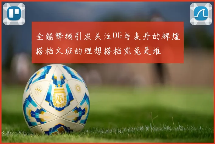 全能锋线引发关注OG与麦丹的辉煌搭档文班的理想搭档究竟是谁
