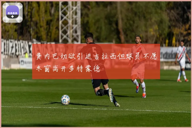 费内巴切欲引进吉拉西但球员不愿冬窗离开多特蒙德