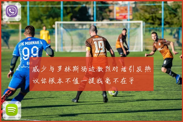 威少与罗林斯场边激烈对话引发热议你根本不值一提我毫不在乎