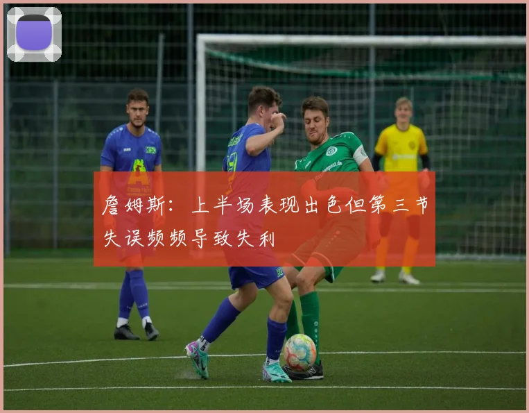 詹姆斯：上半场表现出色但第三节失误频频导致失利