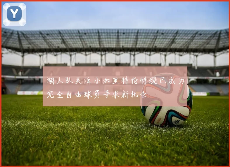 湖人队关注小加里特伦特现已成为完全自由球员寻求新机会