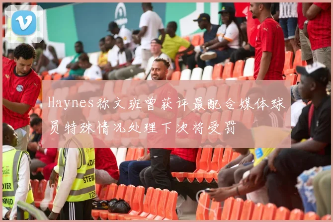 Haynes称文班曾获评最配合媒体球员特殊情况处理下次将受罚